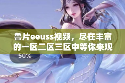 鲁片eeuss视频，尽在丰富的一区二区三区中等你来观看