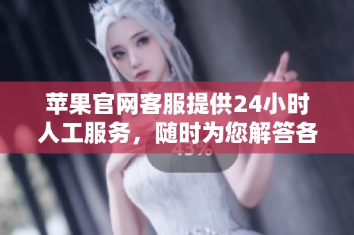苹果官网客服提供24小时人工服务，随时为您解答各类问题