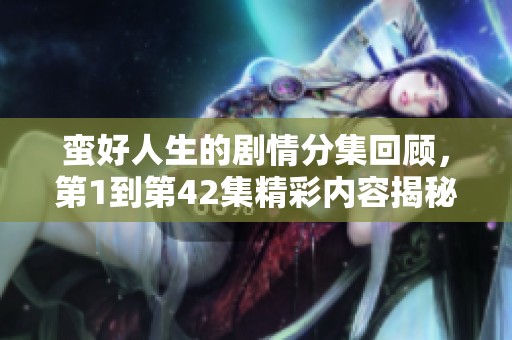 蛮好人生的剧情分集回顾，第1到第42集精彩内容揭秘