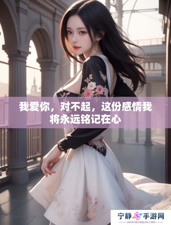 我爱你，对不起，这份感情我将永远铭记在心