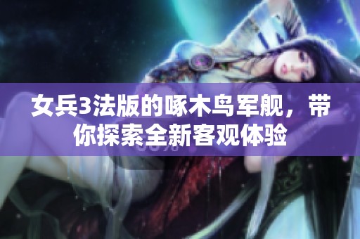 女兵3法版的啄木鸟军舰，带你探索全新客观体验