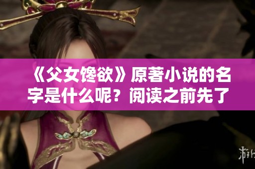 《父女馋欲》原著小说的名字是什么呢？阅读之前先了解一下详细内容吧！