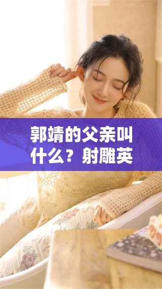 郭靖的父亲叫什么？射雕英雄传中的角色关系揭秘