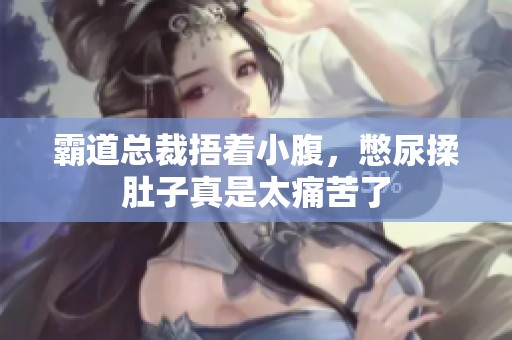 霸道总裁捂着小腹，憋尿揉肚子真是太痛苦了