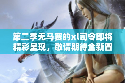 第二季无马赛的xl司令即将精彩呈现，敬请期待全新冒险之旅