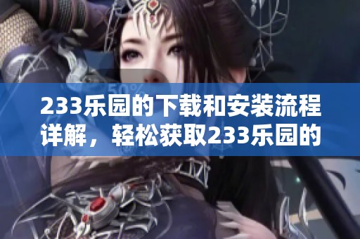 233乐园的下载和安装流程详解，轻松获取233乐园的使用方法与技巧