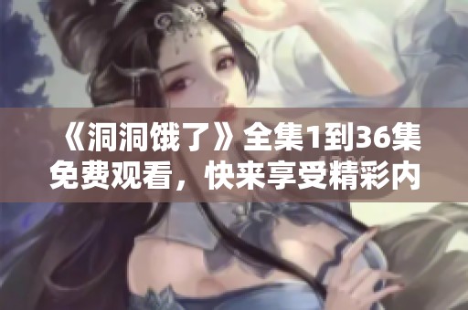 《洞洞饿了》全集1到36集免费观看，快来享受精彩内容吧