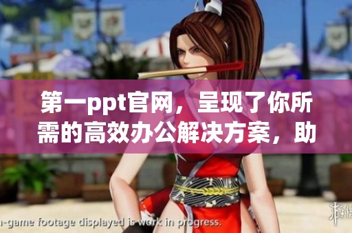 第一ppt官网，呈现了你所需的高效办公解决方案，助力工作更便捷。