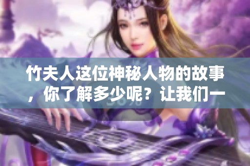 竹夫人这位神秘人物的故事，你了解多少呢？让我们一起走进竹夫人的世界吧！