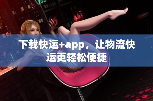 下载快运+app，让物流快运更轻松便捷