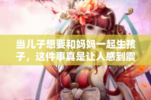 当儿子想要和妈妈一起生孩子，这件事真是让人感到震惊