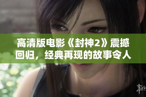 高清版电影《封神2》震撼回归，经典再现的故事令人期待不已
