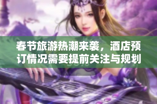 春节旅游热潮来袭，酒店预订情况需要提前关注与规划