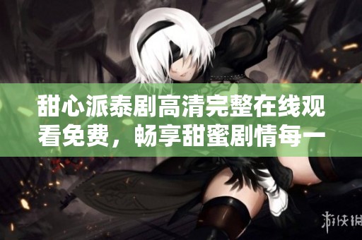 甜心派泰剧高清完整在线观看免费，畅享甜蜜剧情每一刻。