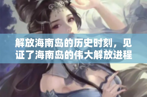 解放海南岛的历史时刻，见证了海南岛的伟大解放进程