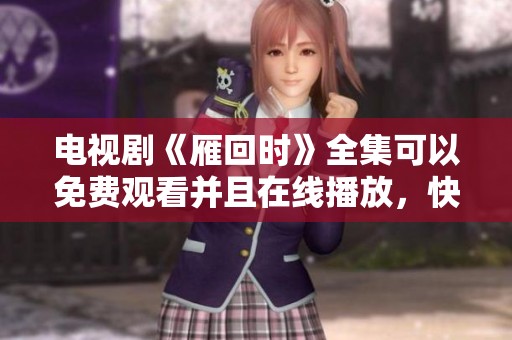 电视剧《雁回时》全集可以免费观看并且在线播放，快来体验精彩剧情吧