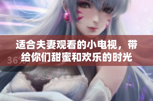 适合夫妻观看的小电视，带给你们甜蜜和欢乐的时光