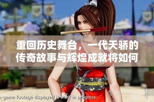 重回历史舞台，一代天骄的传奇故事与辉煌成就将如何影响后人
