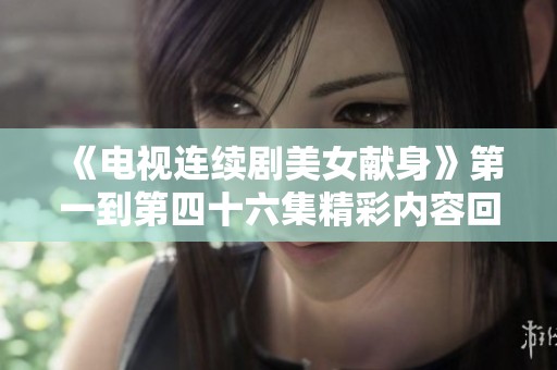 《电视连续剧美女献身》第一到第四十六集精彩内容回顾与分析
