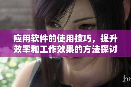 应用软件的使用技巧，提升效率和工作效果的方法探讨