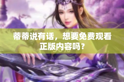 蒂蒂说有话，想要免费观看正版内容吗？