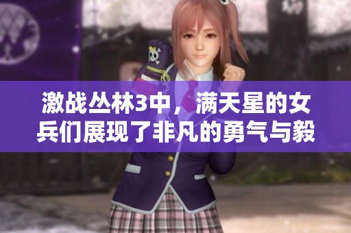 激战丛林3中，满天星的女兵们展现了非凡的勇气与毅力