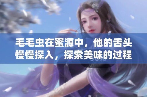 毛毛虫在蜜源中，他的舌头慢慢探入，探索美味的过程