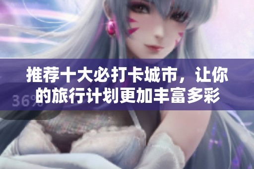 推荐十大必打卡城市，让你的旅行计划更加丰富多彩