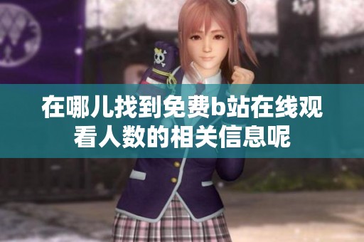 在哪儿找到免费b站在线观看人数的相关信息呢