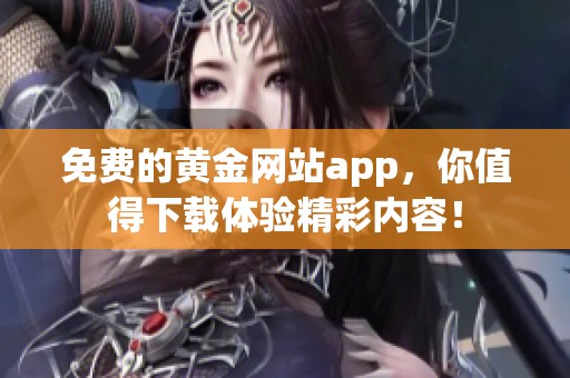 免费的黄金网站app，你值得下载体验精彩内容！