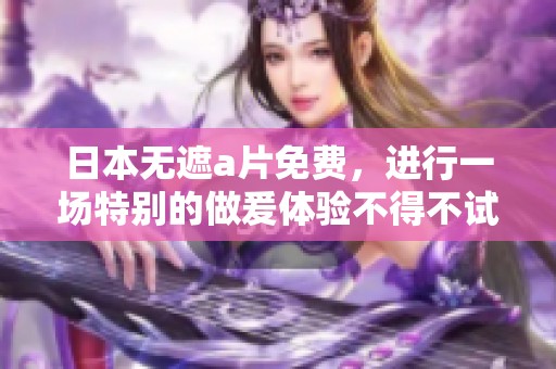 日本无遮**免费，进行一场特别的做爰体验不得不试。
