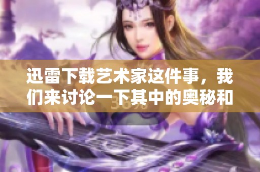 迅雷下载艺术家这件事，我们来讨论一下其中的奥秘和影响。