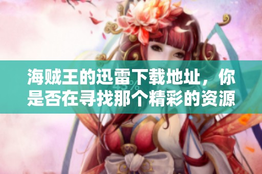 海贼王的迅雷下载地址，你是否在寻找那个精彩的资源呢