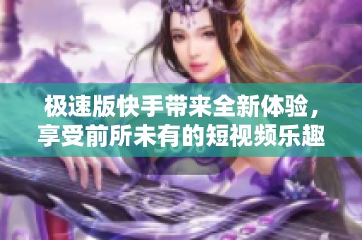 极速版快手带来全新体验，享受前所未有的短视频乐趣！
