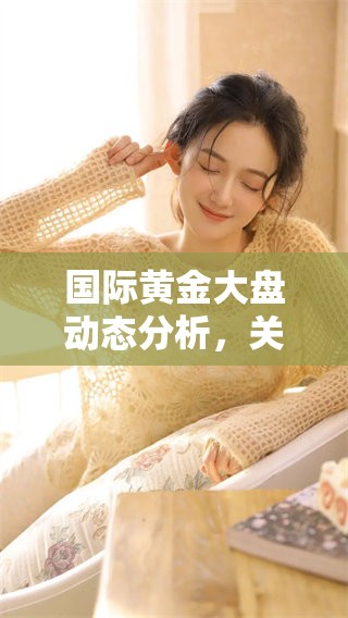 国际黄金大盘动态分析，关注黄金市场的最新走势与趋势变化