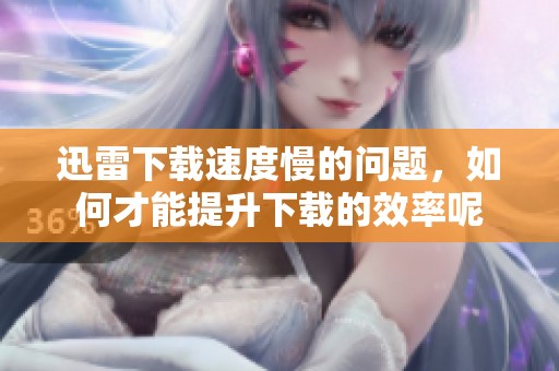 迅雷下载速度慢的问题，如何才能提升下载的效率呢
