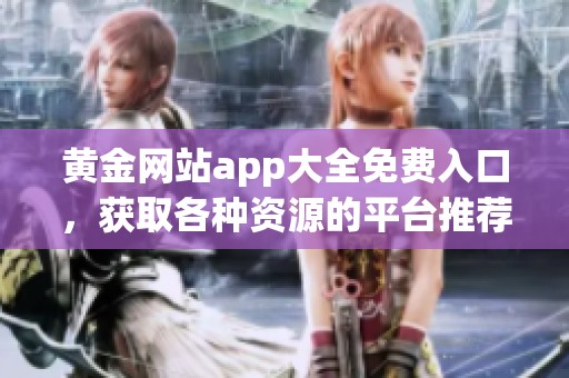 黄金网站app大全免费入口，获取各种资源的平台推荐与分享