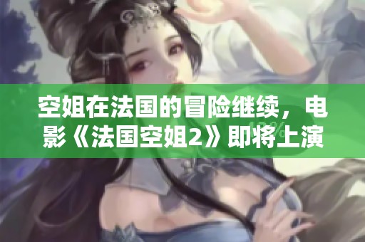 空姐在法国的冒险继续，电影《法国空姐2》即将上演精彩故事