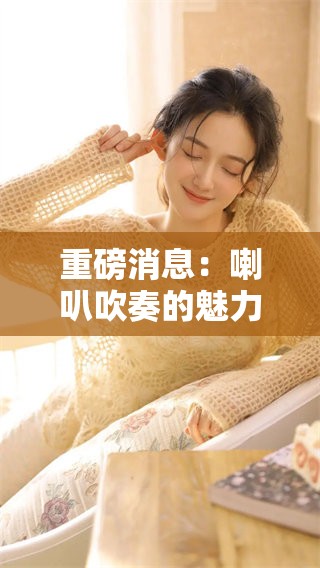 重磅消息：喇叭吹奏的魅力与技巧，带您探索声音的世界
