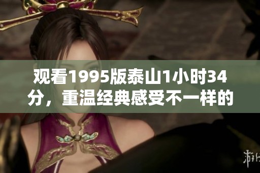 观看1995版泰山1小时34分，重温经典感受不一样的魅力