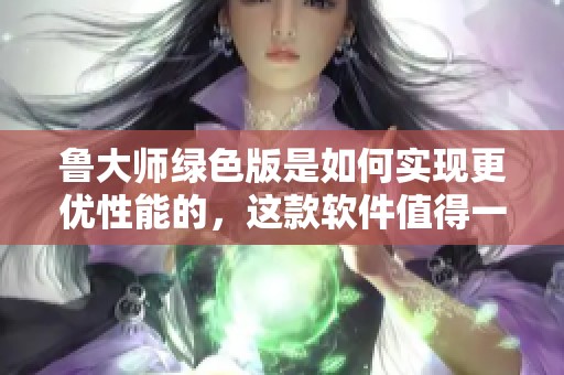 鲁大师绿色版是如何实现更优性能的，这款软件值得一试吗