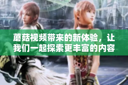 蘑菇视频带来的新体验，让我们一起探索更丰富的内容吧