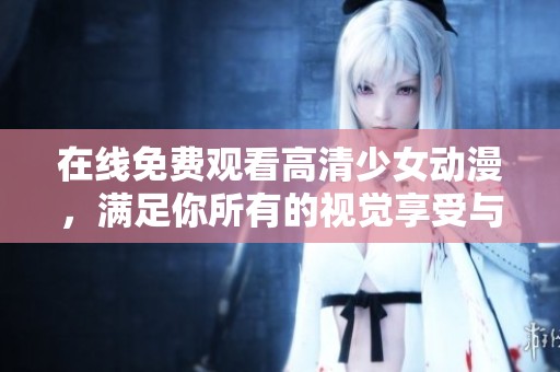 在线免费观看高清少女动漫，满足你所有的视觉享受与精彩体验