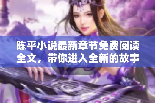 陈平小说最新章节免费阅读全文，带你进入全新的故事世界探险之旅