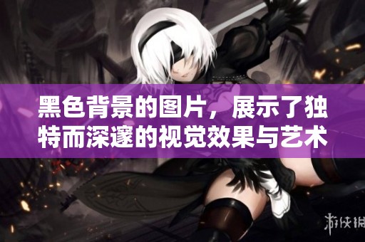 黑色背景的图片，展示了独特而深邃的视觉效果与艺术魅力
