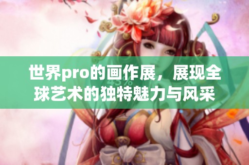 世界pro的画作展，展现全球艺术的独特魅力与风采