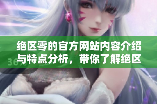 绝区零的官方网站内容介绍与特点分析，带你了解绝区零的最新资讯与动态