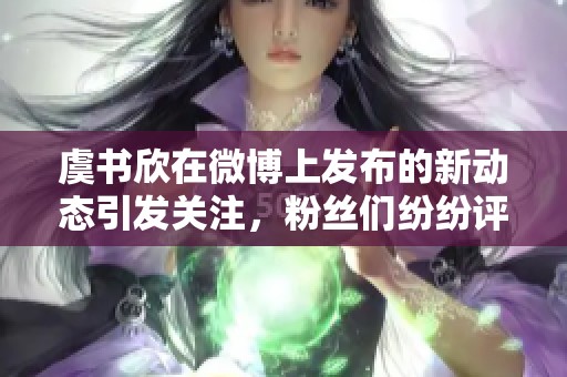 虞书欣在微博上发布的新动态引发关注，粉丝们纷纷评论互动。
