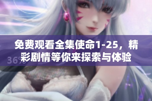 免费观看全集使命1-25，精彩剧情等你来探索与体验