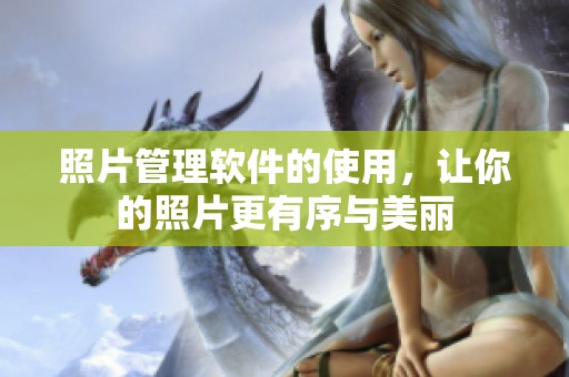 照片管理软件的使用，让你的照片更有序与美丽